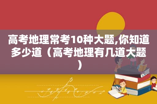 高考地理常考10种大题,你知道多少道（高考地理有几道大题）