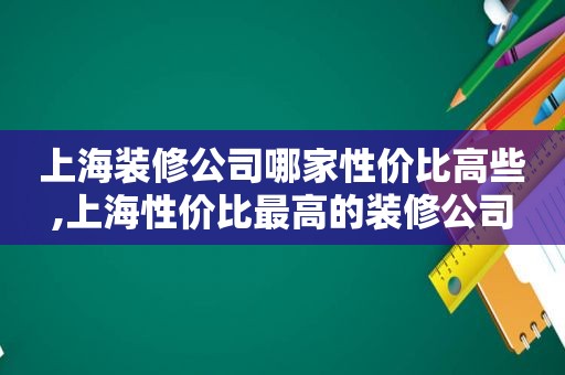 上海装修公司哪家性价比高些,上海性价比最高的装修公司