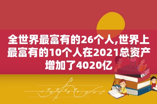 全世界最富有的26个人,世界上最富有的10个人在2021总资产增加了4020亿