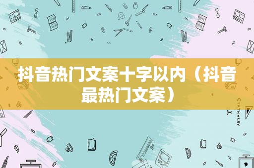 抖音热门文案十字以内（抖音最热门文案）