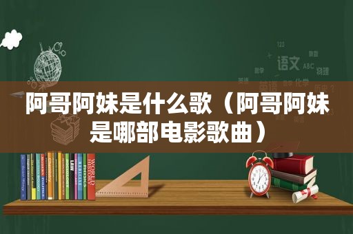 阿哥阿妹是什么歌（阿哥阿妹是哪部电影歌曲）