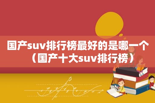 国产suv排行榜最好的是哪一个（国产十大suv排行榜）