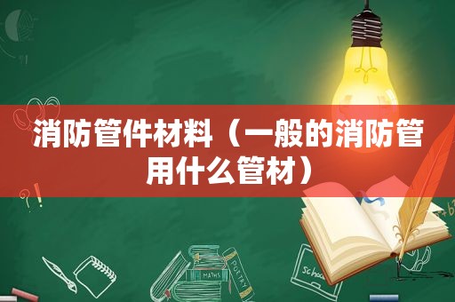 消防管件材料（一般的消防管用什么管材）