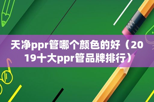 天净ppr管哪个颜色的好（2019十大ppr管品牌排行）