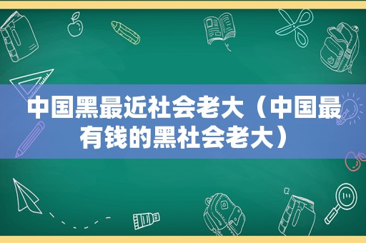 中国黑最近社会老大（中国最有钱的黑社会老大）