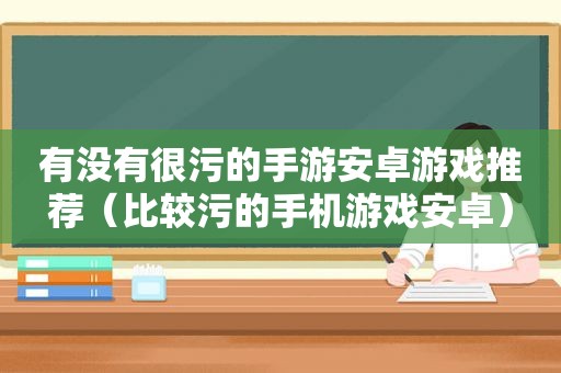 有没有很污的手游安卓游戏推荐（比较污的手机游戏安卓）