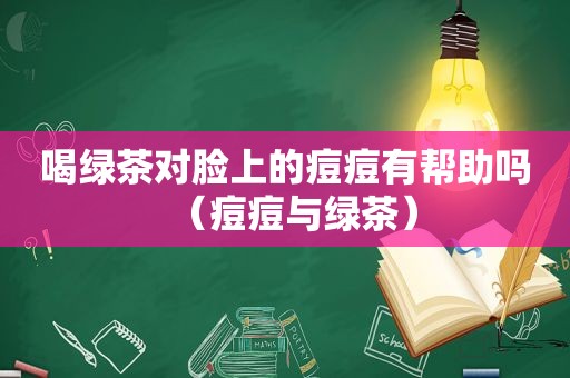 喝绿茶对脸上的痘痘有帮助吗（痘痘与绿茶）