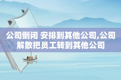 公司倒闭 安排到其他公司,公司解散把员工转到其他公司