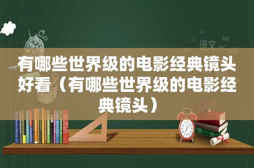 有哪些世界级的电影经典镜头好看（有哪些世界级的电影经典镜头）