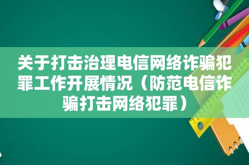 关于打击治理电信网络诈骗犯罪工作开展情况（防范电信诈骗打击网络犯罪）