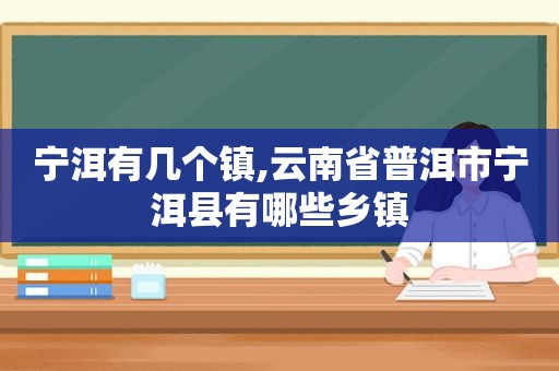 宁洱有几个镇,云南省普洱市宁洱县有哪些乡镇