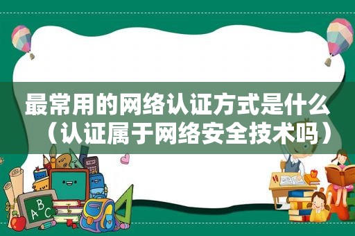 最常用的网络认证方式是什么（认证属于网络安全技术吗）