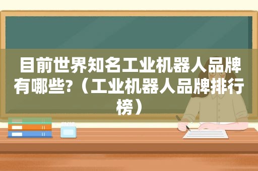 目前世界知名工业机器人品牌有哪些?（工业机器人品牌排行榜）