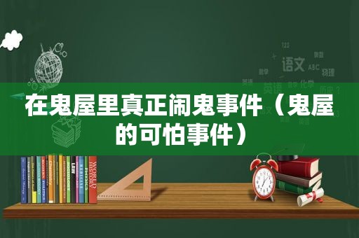 在鬼屋里真正闹鬼事件（鬼屋的可怕事件）