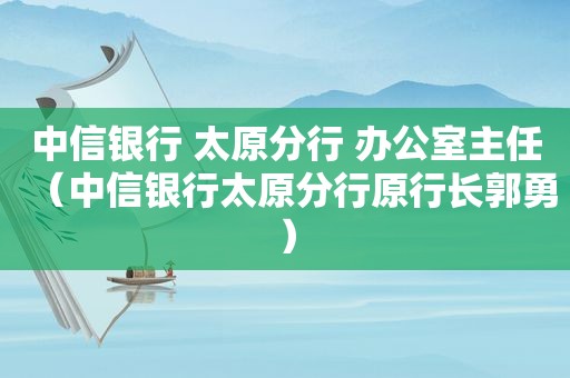 中信银行 太原分行 办公室主任（中信银行太原分行原行长郭勇）  第1张