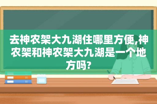 去神农架大九湖住哪里方便,神农架和神农架大九湖是一个地方吗?