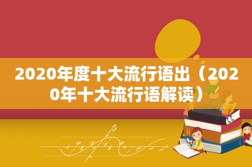 2020年度十大流行语出（2020年十大流行语解读）