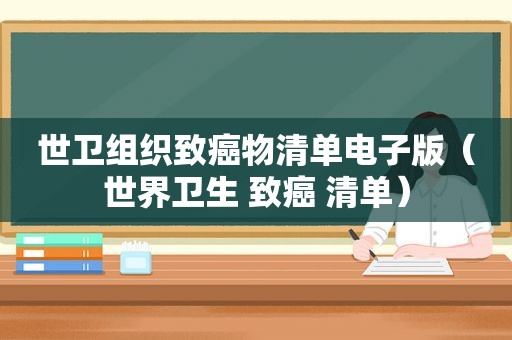 世卫组织致癌物清单电子版（世界卫生 致癌 清单）