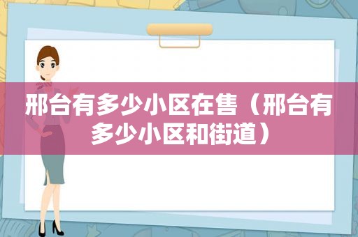 邢台有多少小区在售（邢台有多少小区和街道）  第1张