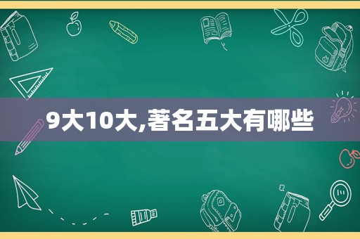 9大10大,著名五大有哪些