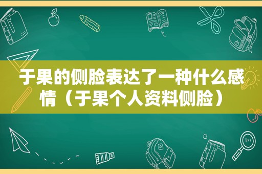 于果的侧脸表达了一种什么感情（于果个人资料侧脸）