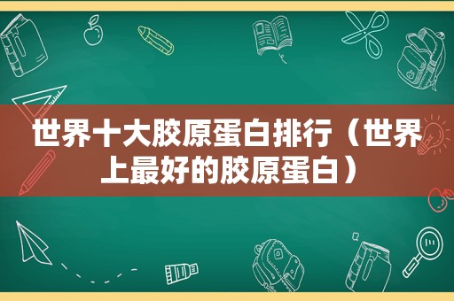 世界十大胶原蛋白排行（世界上最好的胶原蛋白）