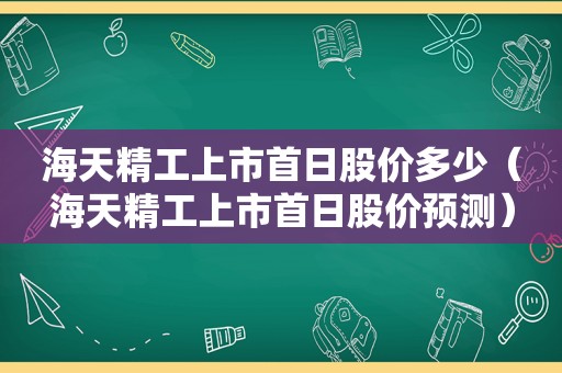 海天精工上市首日股价多少（海天精工上市首日股价预测）