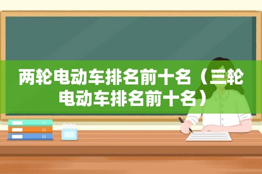 两轮电动车排名前十名（三轮电动车排名前十名）