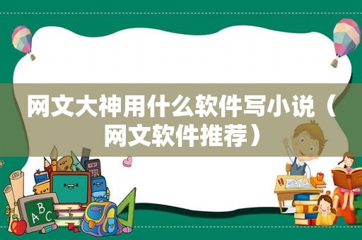 网文大神用什么软件写小说（网文软件推荐）