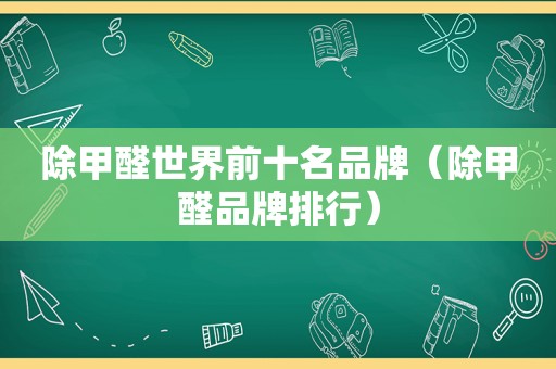 除甲醛世界前十名品牌（除甲醛品牌排行）