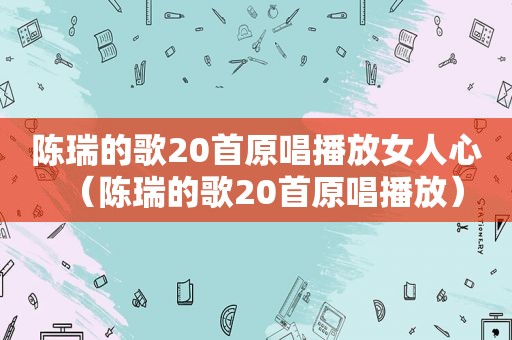 陈瑞的歌20首原唱播放女人心（陈瑞的歌20首原唱播放）