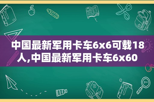 中国最新军用卡车6x6可载18人,中国最新军用卡车6x60