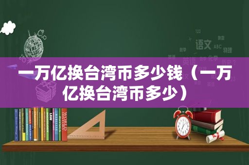 一万亿换台湾币多少钱（一万亿换台湾币多少）