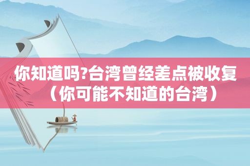 你知道吗?台湾曾经差点被收复（你可能不知道的台湾）