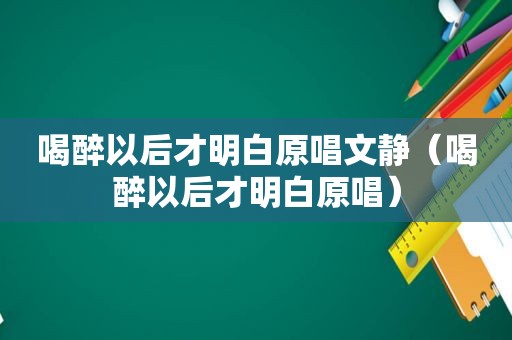 喝醉以后才明白原唱文静（喝醉以后才明白原唱）