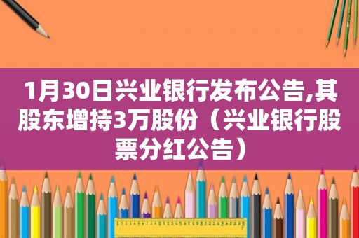 1月30日兴业银行发布公告,其股东增持3万股份（兴业银行股票分红公告）