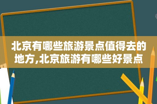 北京有哪些旅游景点值得去的地方,北京旅游有哪些好景点