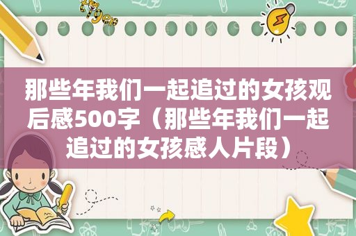 那些年我们一起追过的女孩观后感500字（那些年我们一起追过的女孩感人片段）