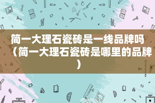 简一大理石瓷砖是一线品牌吗（简一大理石瓷砖是哪里的品牌）