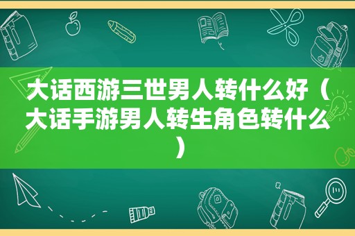 大话西游三世男人转什么好（大话手游男人转生角色转什么）