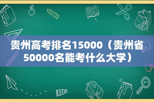 贵州高考排名15000（贵州省50000名能考什么大学）