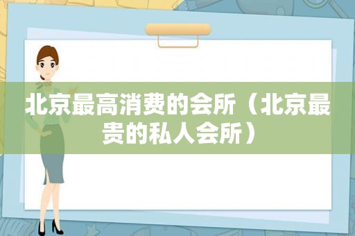 北京最高消费的会所（北京最贵的私人会所）