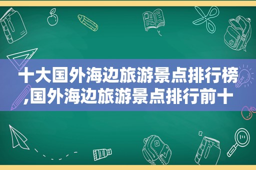 十大国外海边旅游景点排行榜,国外海边旅游景点排行前十