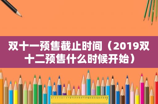 双十一预售截止时间（2019双十二预售什么时候开始）