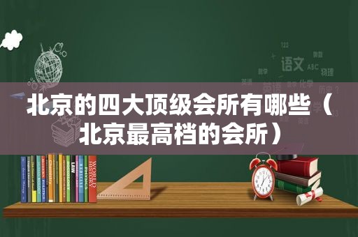 北京的四大顶级会所有哪些（北京最高档的会所）