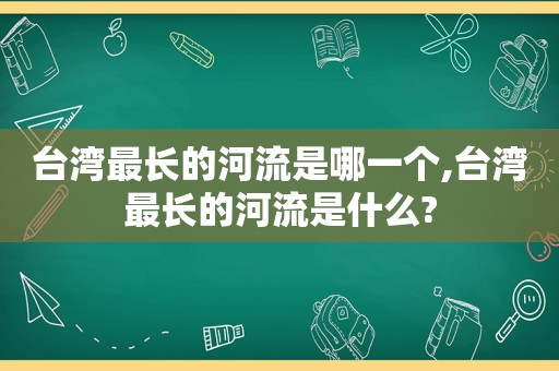 台湾最长的河流是哪一个,台湾最长的河流是什么?