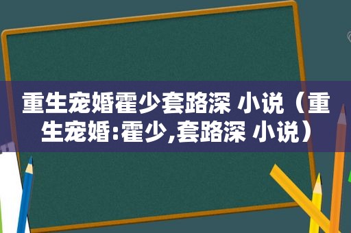 重生宠婚霍少套路深 小说（重生宠婚:霍少,套路深 小说）