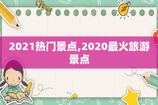 2021热门景点,2020最火旅游景点