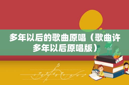 多年以后的歌曲原唱（歌曲许多年以后原唱版）