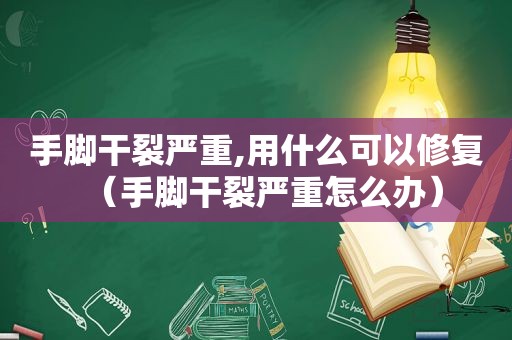 手脚干裂严重,用什么可以修复（手脚干裂严重怎么办）